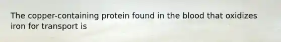 The copper-containing protein found in the blood that oxidizes iron for transport is