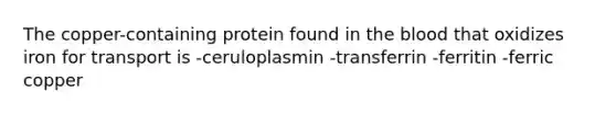 The copper-containing protein found in the blood that oxidizes iron for transport is -ceruloplasmin -transferrin -ferritin -ferric copper