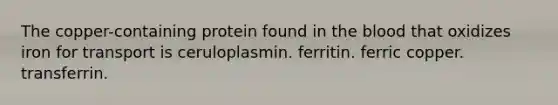 The copper-containing protein found in the blood that oxidizes iron for transport is ceruloplasmin. ferritin. ferric copper. transferrin.