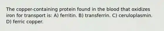 The copper-containing protein found in the blood that oxidizes iron for transport is: A) ferritin. B) transferrin. C) ceruloplasmin. D) ferric copper.