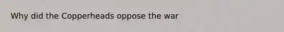 Why did the Copperheads oppose the war