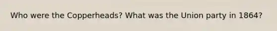 Who were the Copperheads? What was the Union party in 1864?
