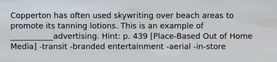 Copperton has often used skywriting over beach areas to promote its tanning lotions. This is an example of ___________advertising. Hint: p. 439 [Place-Based Out of Home Media] -transit -branded entertainment -aerial -in-store