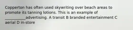 Copperton has often used skywriting over beach areas to promote its tanning lotions. This is an example of ___________advertising. A transit B branded entertainment C aerial D in-store