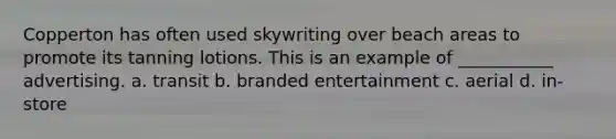 Copperton has often used skywriting over beach areas to promote its tanning lotions. This is an example of ___________ advertising. a. transit b. branded entertainment c. aerial d. in-store