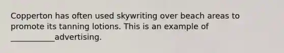Copperton has often used skywriting over beach areas to promote its tanning lotions. This is an example of ___________advertising.