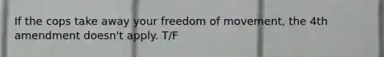 If the cops take away your freedom of movement, the 4th amendment doesn't apply. T/F