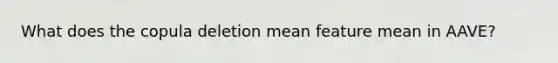 What does the copula deletion mean feature mean in AAVE?