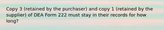 Copy 3 (retained by the purchaser) and copy 1 (retained by the supplier) of DEA Form 222 must stay in their records for how long?