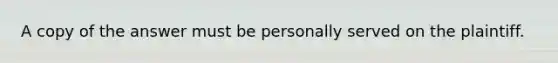 A copy of the answer must be personally served on the plaintiff.