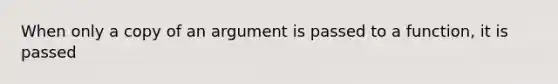 When only a copy of an argument is passed to a function, it is passed