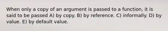 When only a copy of an argument is passed to a function, it is said to be passed A) by copy. B) by reference. C) informally. D) by value. E) by default value.