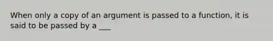 When only a copy of an argument is passed to a function, it is said to be passed by a ___