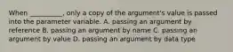 When __________, only a copy of the argument's value is passed into the parameter variable. A. passing an argument by reference B. passing an argument by name C. passing an argument by value D. passing an argument by data type