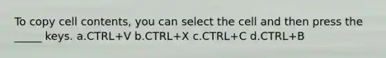 To copy cell contents, you can select the cell and then press the _____ keys. a.CTRL+V b.CTRL+X c.CTRL+C d.CTRL+B