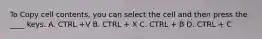 To Copy cell contents, you can select the cell and then press the ____ keys. A. CTRL +V B. CTRL + X C. CTRL + B D. CTRL + C