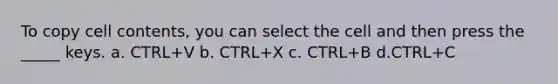 To copy cell contents, you can select the cell and then press the _____ keys. a. CTRL+V b. CTRL+X c. CTRL+B d.CTRL+C