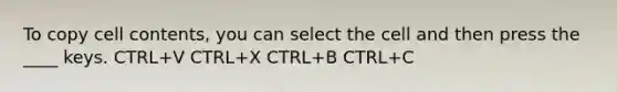 To copy cell contents, you can select the cell and then press the ____ keys. CTRL+V CTRL+X CTRL+B CTRL+C