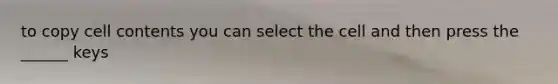 to copy cell contents you can select the cell and then press the ______ keys