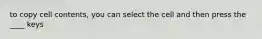 to copy cell contents, you can select the cell and then press the ____ keys