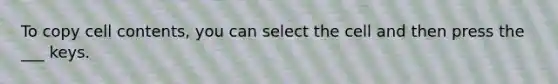 To copy cell contents, you can select the cell and then press the ___ keys.