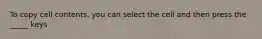 To copy cell contents, you can select the cell and then press the _____ keys