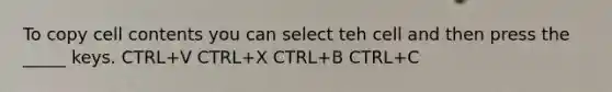 To copy cell contents you can select teh cell and then press the _____ keys. CTRL+V CTRL+X CTRL+B CTRL+C