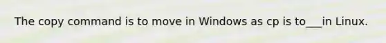 The copy command is to move in Windows as cp is to___in Linux.