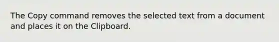 The Copy command removes the selected text from a document and places it on the Clipboard.