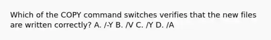 Which of the COPY command switches verifies that the new files are written correctly? A. /-Y B. /V C. /Y D. /A