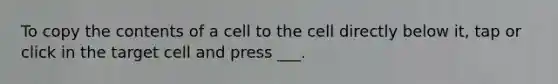 To copy the contents of a cell to the cell directly below it, tap or click in the target cell and press ___.