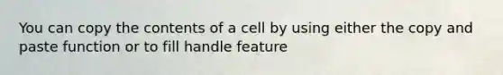 You can copy the contents of a cell by using either the copy and paste function or to fill handle feature