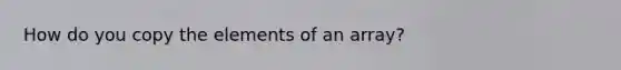 How do you copy the elements of an array?