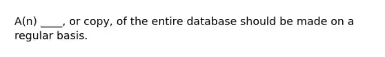 A(n) ____, or copy, of the entire database should be made on a regular basis.