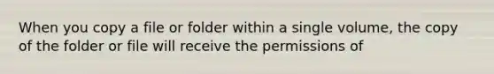 When you copy a file or folder within a single volume, the copy of the folder or file will receive the permissions of