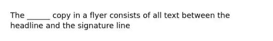 The ______ copy in a flyer consists of all text between the headline and the signature line