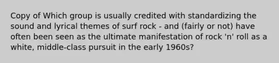 Copy of Which group is usually credited with standardizing the sound and lyrical themes of surf rock - and (fairly or not) have often been seen as the ultimate manifestation of rock 'n' roll as a white, middle-class pursuit in the early 1960s?