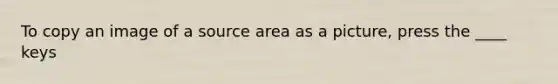 To copy an image of a source area as a picture, press the ____ keys