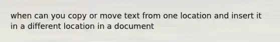 when can you copy or move text from one location and insert it in a different location in a document