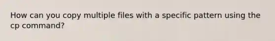 How can you copy multiple files with a specific pattern using the cp command?