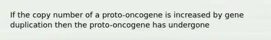 If the copy number of a proto-oncogene is increased by gene duplication then the proto-oncogene has undergone