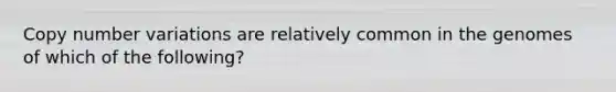 Copy number variations are relatively common in the genomes of which of the following?