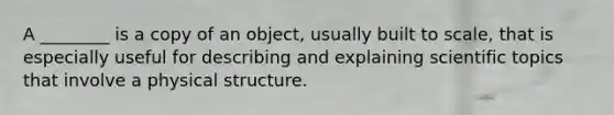 A ________ is a copy of an object, usually built to scale, that is especially useful for describing and explaining scientific topics that involve a physical structure.