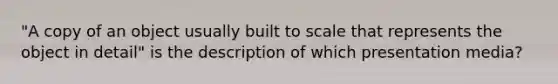 "A copy of an object usually built to scale that represents the object in detail" is the description of which presentation media?