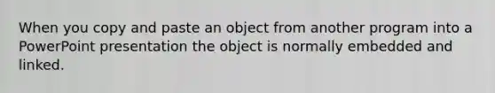 When you copy and paste an object from another program into a PowerPoint presentation the object is normally embedded and linked.