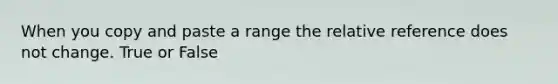 When you copy and paste a range the relative reference does not change. True or False