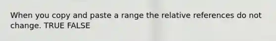 When you copy and paste a range the relative references do not change. TRUE FALSE