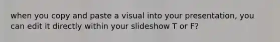 when you copy and paste a visual into your presentation, you can edit it directly within your slideshow T or F?