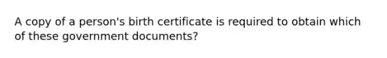 A copy of a person's birth certificate is required to obtain which of these government documents?