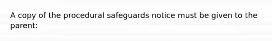 A copy of the procedural safeguards notice must be given to the parent: